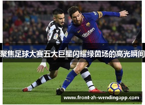 聚焦足球大赛五大巨星闪耀绿茵场的高光瞬间 聚焦足球大赛五大巨星闪耀绿茵场的高光瞬间