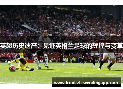 英超历史遗产：见证英格兰足球的辉煌与变革