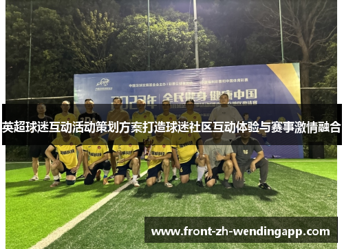 英超球迷互动活动策划方案打造球迷社区互动体验与赛事激情融合 英超球迷互动活动策划方案打造球迷社区互动体验与赛事激情融合