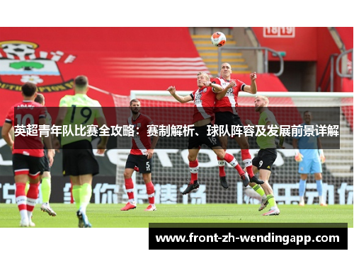 英超青年队比赛全攻略：赛制解析、球队阵容及发展前景详解