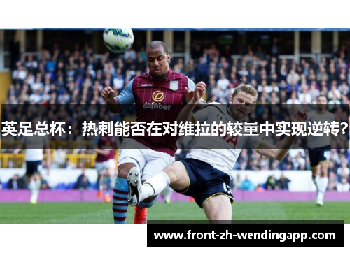 英足总杯：热刺能否在对维拉的较量中实现逆转？