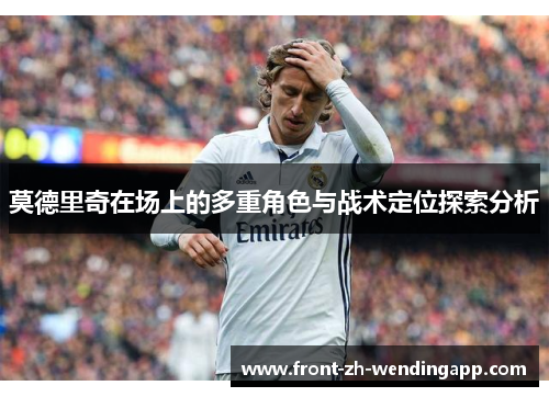 莫德里奇在场上的多重角色与战术定位探索分析 莫德里奇在场上的多重角色与战术定位探索分析