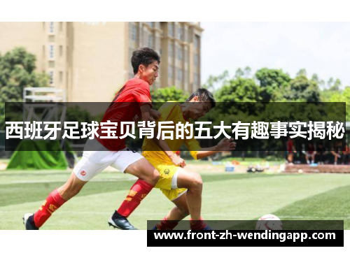 西班牙足球宝贝背后的五大有趣事实揭秘 西班牙足球宝贝背后的五大有趣事实揭秘