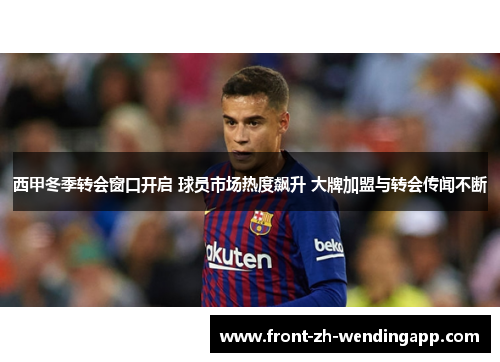 西甲冬季转会窗口开启 球员市场热度飙升 大牌加盟与转会传闻不断 西甲冬季转会窗口开启 球员市场热度飙升 大牌加盟与转会传闻不断