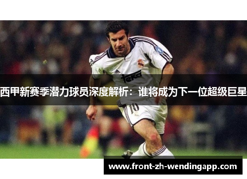 西甲新赛季潜力球员深度解析：谁将成为下一位超级巨星