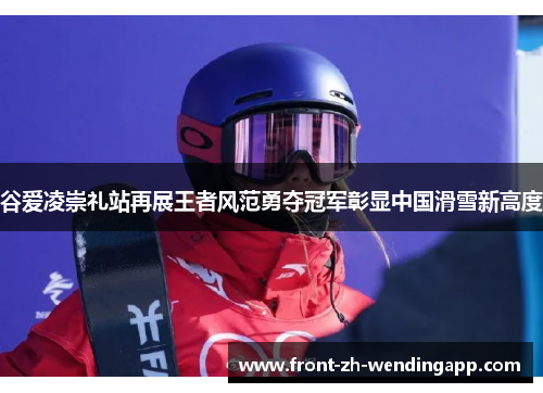 谷爱凌崇礼站再展王者风范勇夺冠军彰显中国滑雪新高度 谷爱凌崇礼站再展王者风范勇夺冠军彰显中国滑雪新高度