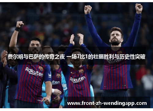 费尔明与巴萨的传奇之夜 一场7比1的壮丽胜利与历史性突破 费尔明与巴萨的传奇之夜 一场7比1的壮丽胜利与历史性突破