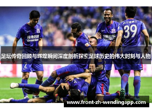 足坛传奇回顾与辉煌瞬间深度剖析探索足球历史的伟大时刻与人物 足坛传奇回顾与辉煌瞬间深度剖析探索足球历史的伟大时刻与人物