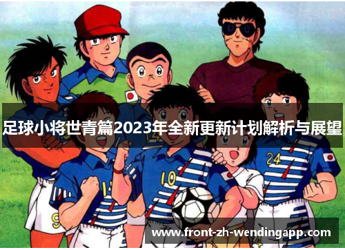 足球小将世青篇2023年全新更新计划解析与展望 足球小将世青篇2023年全新更新计划解析与展望