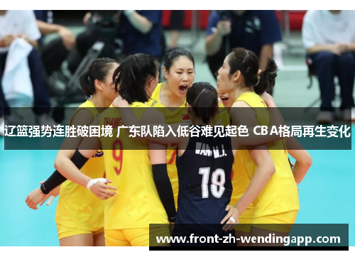 辽篮强势连胜破困境 广东队陷入低谷难见起色 CBA格局再生变化 辽篮强势连胜破困境 广东队陷入低谷难见起色 CBA格局再生变化