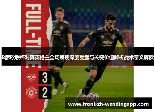 B席欧联杯对阵英格兰全场表现深度复盘与关键价值解析战术意义解读 B席欧联杯对阵英格兰全场表现深度复盘与关键价值解析战术意义解读