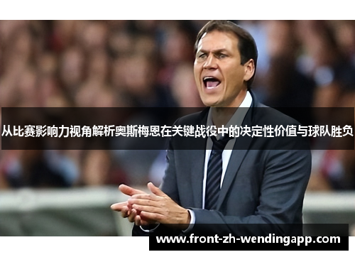从比赛影响力视角解析奥斯梅恩在关键战役中的决定性价值与球队胜负