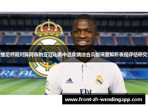 维尼修斯对阵阿森纳亚冠比赛中进攻端综合贡献深度解析表现评估研究