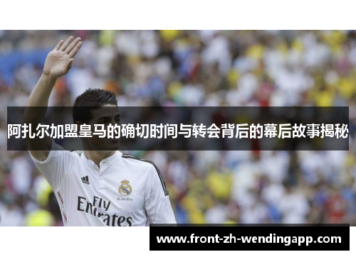 阿扎尔加盟皇马的确切时间与转会背后的幕后故事揭秘 阿扎尔加盟皇马的确切时间与转会背后的幕后故事揭秘
