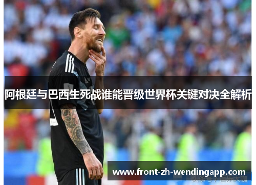 阿根廷与巴西生死战谁能晋级世界杯关键对决全解析