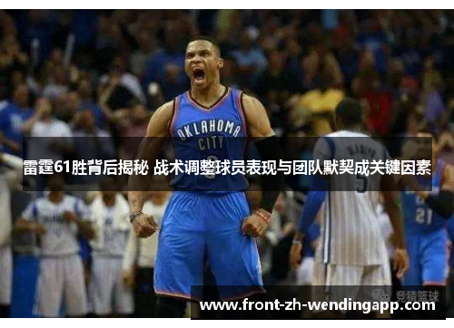 雷霆61胜背后揭秘 战术调整球员表现与团队默契成关键因素 雷霆61胜背后揭秘 战术调整球员表现与团队默契成关键因素
