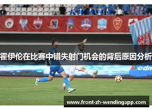 霍伊伦在比赛中错失射门机会的背后原因分析 霍伊伦在比赛中错失射门机会的背后原因分析