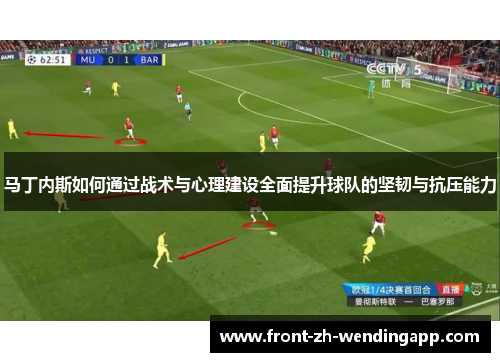马丁内斯如何通过战术与心理建设全面提升球队的坚韧与抗压能力 马丁内斯如何通过战术与心理建设全面提升球队的坚韧与抗压能力