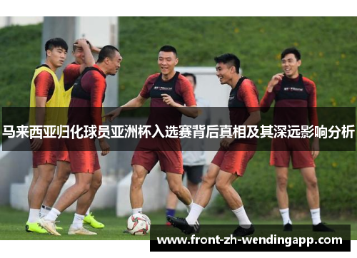 马来西亚归化球员亚洲杯入选赛背后真相及其深远影响分析 马来西亚归化球员亚洲杯入选赛背后真相及其深远影响分析