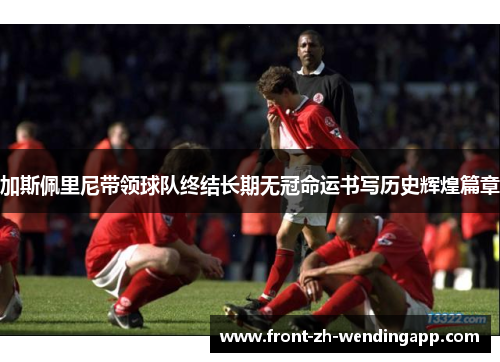 加斯佩里尼带领球队终结长期无冠命运书写历史辉煌篇章