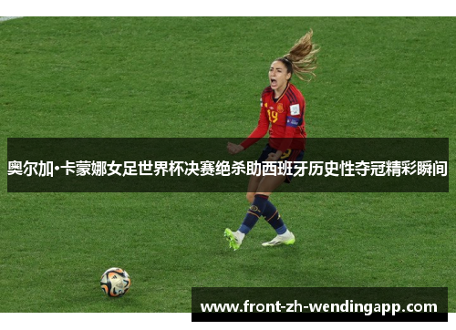 奥尔加·卡蒙娜女足世界杯决赛绝杀助西班牙历史性夺冠精彩瞬间