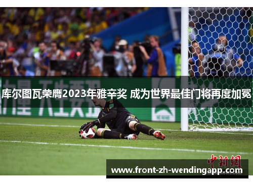 库尔图瓦荣膺2023年雅辛奖 成为世界最佳门将再度加冕