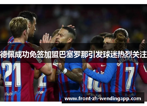 德佩成功免签加盟巴塞罗那引发球迷热烈关注