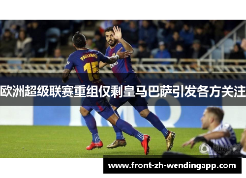 欧洲超级联赛重组仅剩皇马巴萨引发各方关注