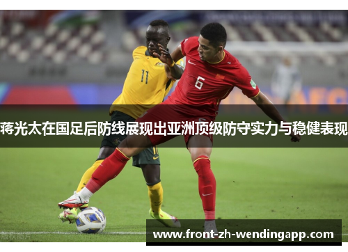 蒋光太在国足后防线展现出亚洲顶级防守实力与稳健表现