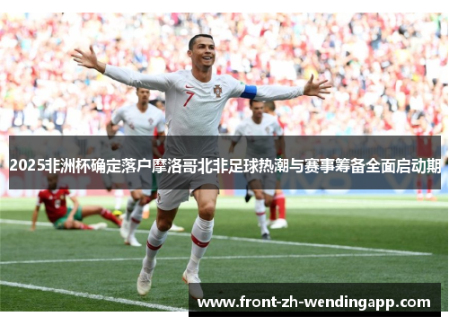 2025非洲杯确定落户摩洛哥北非足球热潮与赛事筹备全面启动期