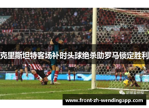 克里斯坦特客场补时头球绝杀助罗马锁定胜利