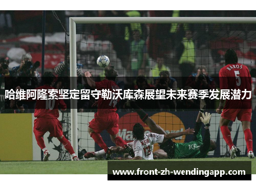 哈维阿隆索坚定留守勒沃库森展望未来赛季发展潜力