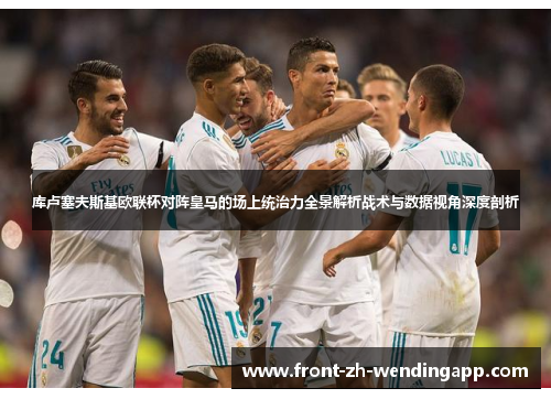 库卢塞夫斯基欧联杯对阵皇马的场上统治力全景解析战术与数据视角深度剖析