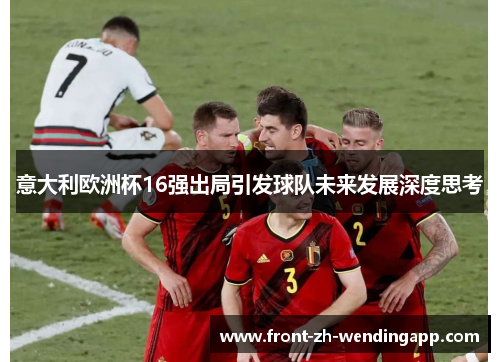 意大利欧洲杯16强出局引发球队未来发展深度思考