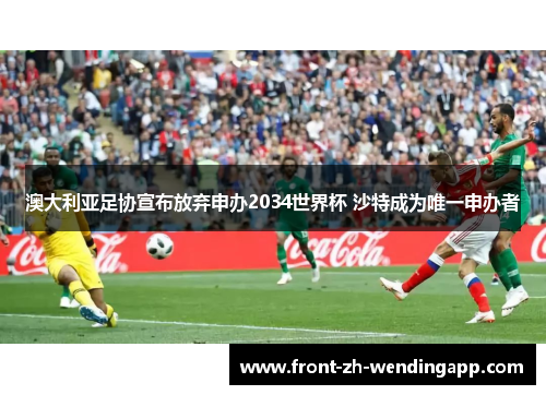 澳大利亚足协宣布放弃申办2034世界杯 沙特成为唯一申办者