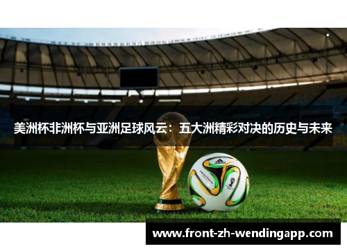 美洲杯非洲杯与亚洲足球风云:五大洲精彩对决的历史与未来 美洲杯非洲杯与亚洲足球风云:五大洲精彩对决的历史与未来