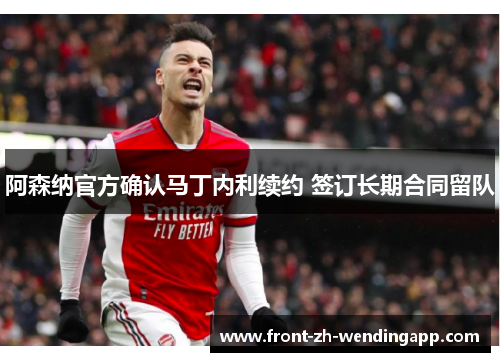 阿森纳官方确认马丁内利续约 签订长期合同留队 阿森纳官方确认马丁内利续约 签订长期合同留队