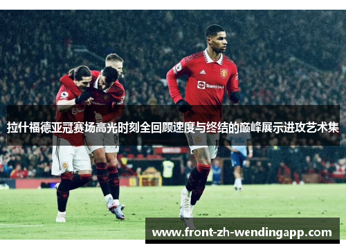 拉什福德亚冠赛场高光时刻全回顾速度与终结的巅峰展示进攻艺术集 拉什福德亚冠赛场高光时刻全回顾速度与终结的巅峰展示进攻艺术集
