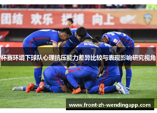 杯赛环境下球队心理抗压能力差异比较与表现影响研究视角 杯赛环境下球队心理抗压能力差异比较与表现影响研究视角