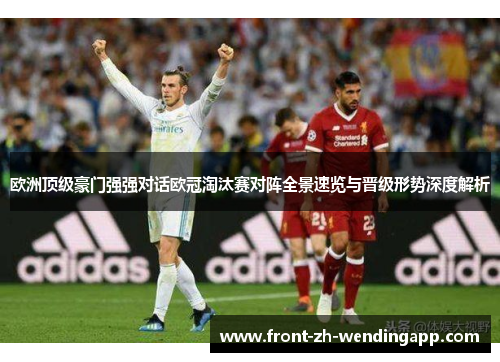 欧洲顶级豪门强强对话欧冠淘汰赛对阵全景速览与晋级形势深度解析 欧洲顶级豪门强强对话欧冠淘汰赛对阵全景速览与晋级形势深度解析