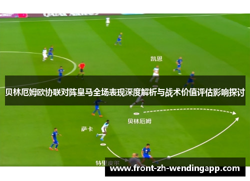 贝林厄姆欧协联对阵皇马全场表现深度解析与战术价值评估影响探讨 贝林厄姆欧协联对阵皇马全场表现深度解析与战术价值评估影响探讨