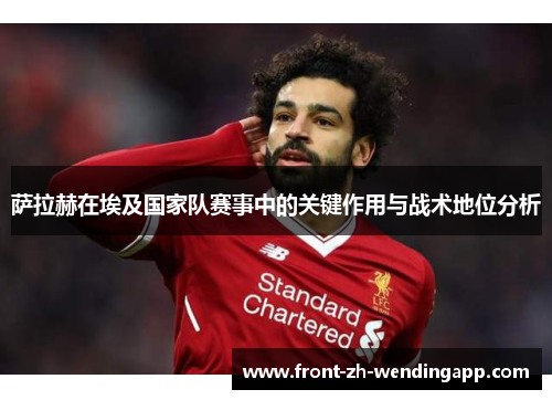 萨拉赫在埃及国家队赛事中的关键作用与战术地位分析 萨拉赫在埃及国家队赛事中的关键作用与战术地位分析