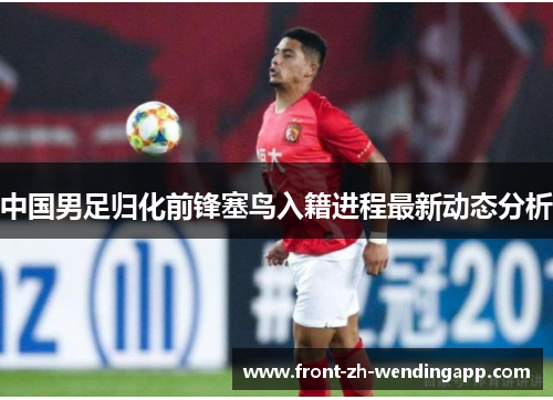 中国男足归化前锋塞鸟入籍进程最新动态分析 中国男足归化前锋塞鸟入籍进程最新动态分析