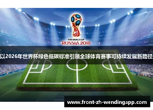 以2026年世界杯绿色低碳标准引领全球体育赛事可持续发展新路径 以2026年世界杯绿色低碳标准引领全球体育赛事可持续发展新路径