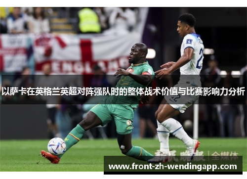 以萨卡在英格兰英超对阵强队时的整体战术价值与比赛影响力分析 以萨卡在英格兰英超对阵强队时的整体战术价值与比赛影响力分析