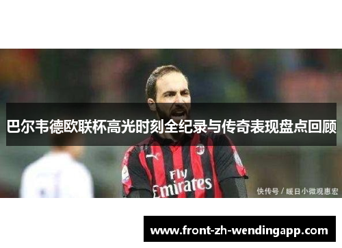 巴尔韦德欧联杯高光时刻全纪录与传奇表现盘点回顾 巴尔韦德欧联杯高光时刻全纪录与传奇表现盘点回顾