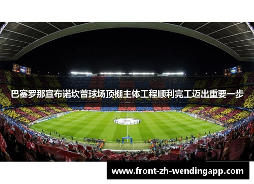 巴塞罗那宣布诺坎普球场顶棚主体工程顺利完工迈出重要一步 巴塞罗那宣布诺坎普球场顶棚主体工程顺利完工迈出重要一步