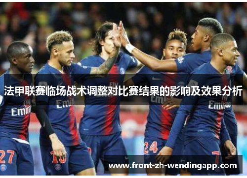 法甲联赛临场战术调整对比赛结果的影响及效果分析 法甲联赛临场战术调整对比赛结果的影响及效果分析